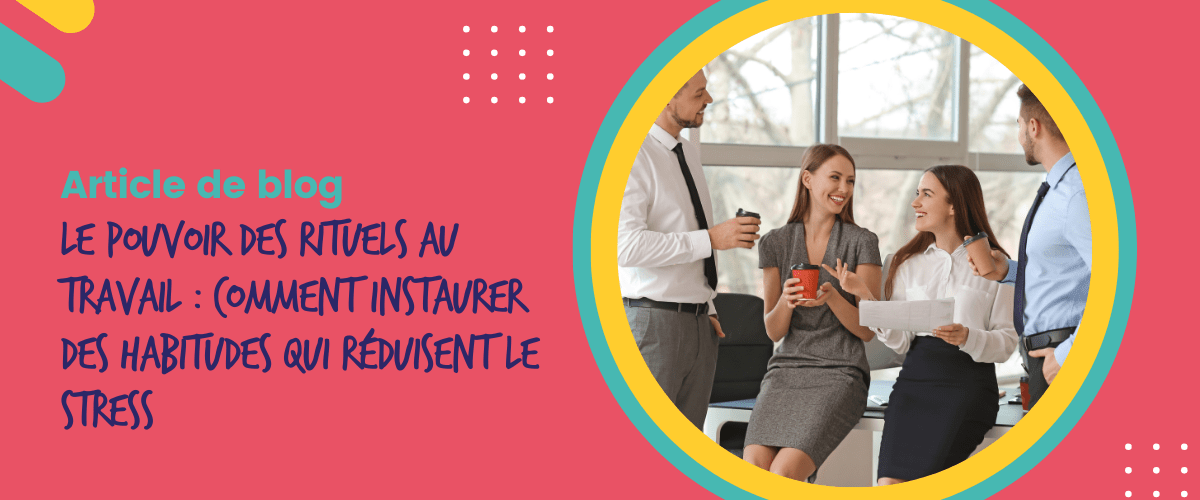 Le pouvoir des rituels au travail : comment instaurer des habitudes qui réduisent le stress